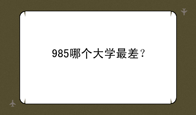 985哪个大学最差？