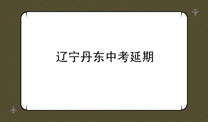 辽宁丹东中考延期