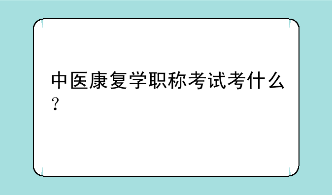 中医康复学职称考试考什么？