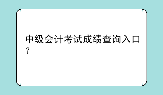 中级会计考试成绩查询入口？