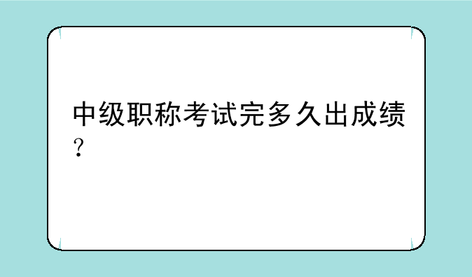 中级职称考试完多久出成绩？
