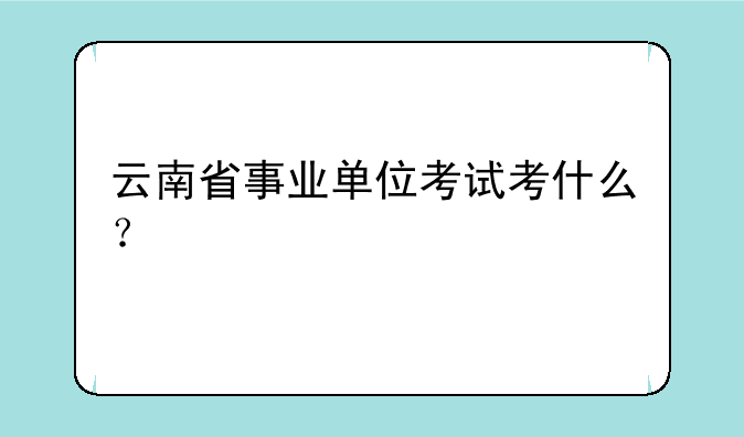 云南省事业单位考试考什么？