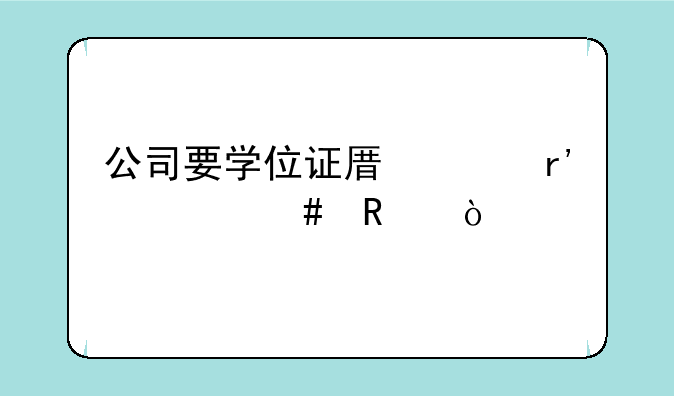 公司要学位证原件有什么用？