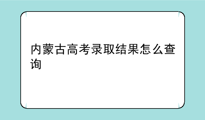 内蒙古高考录取结果怎么查询