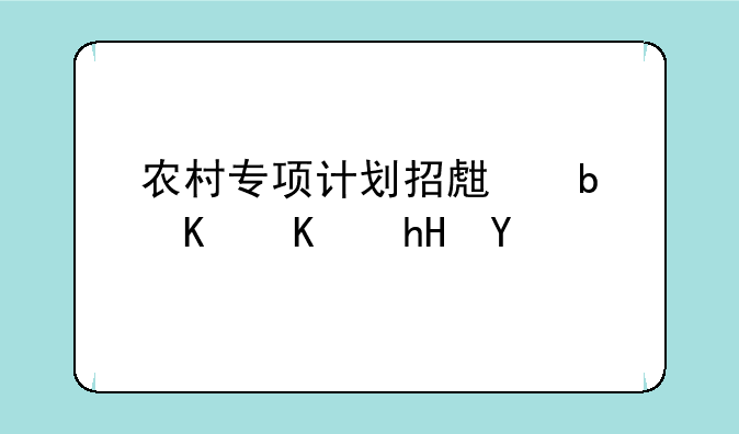 农村专项计划招生是什么意思