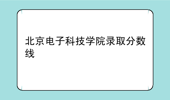 北京电子科技学院录取分数线