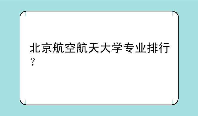北京航空航天大学专业排行？