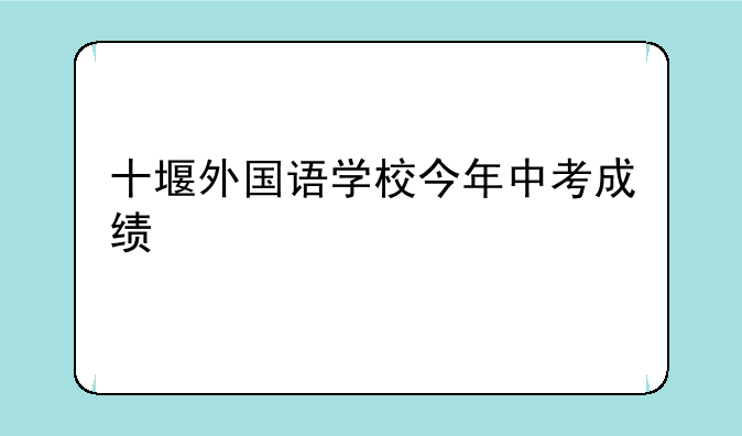 十堰外国语学校今年中考成绩