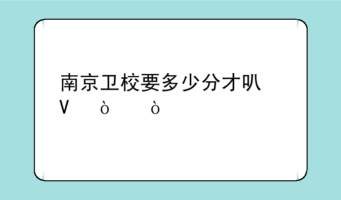 南京卫校要多少分才可啊！？