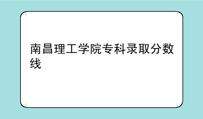 南昌理工学院专科录取分数线