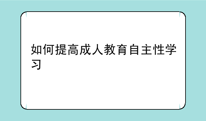 如何提高成人教育自主性学习