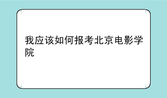 我应该如何报考北京电影学院
