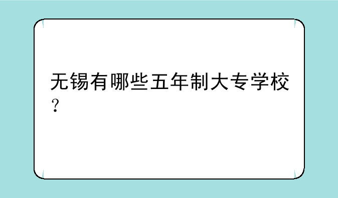 无锡有哪些五年制大专学校？