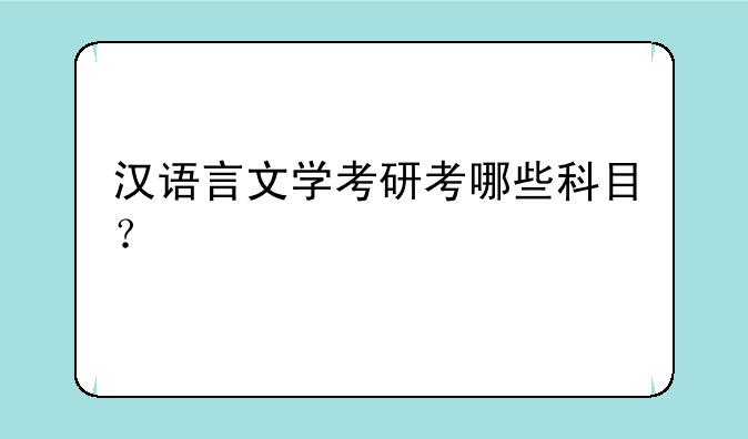 汉语言文学考研考哪些科目？