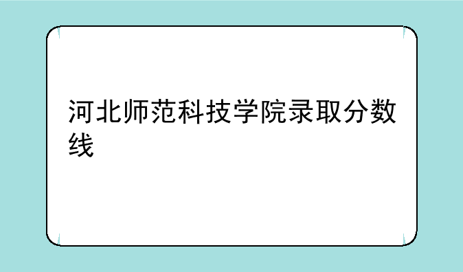 河北师范科技学院录取分数线