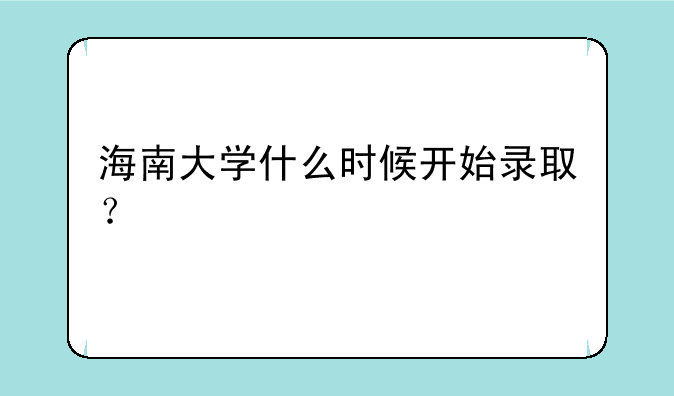海南大学什么时候开始录取？
