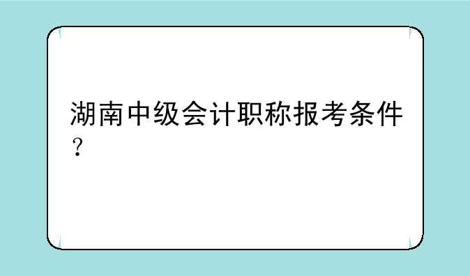 湖南中级会计职称报考条件？