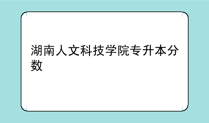 湖南人文科技学院专升本分数