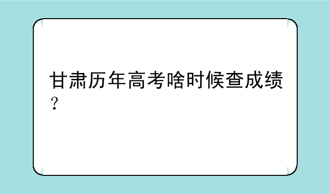 甘肃历年高考啥时候查成绩？