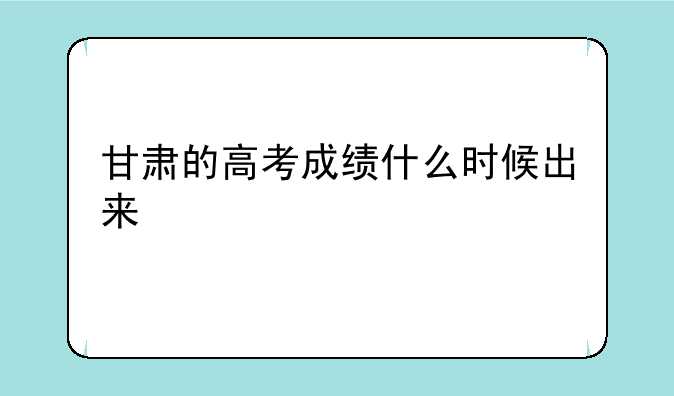 甘肃的高考成绩什么时候出来