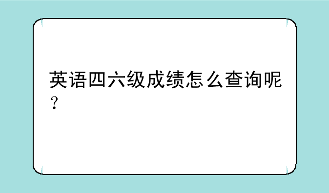 英语四六级成绩怎么查询呢？