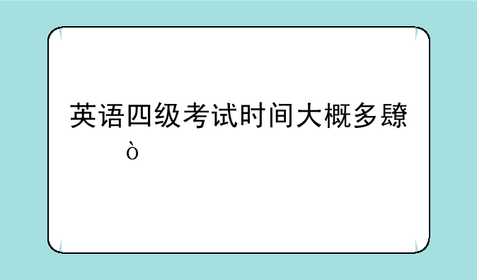 英语四级考试时间大概多长？