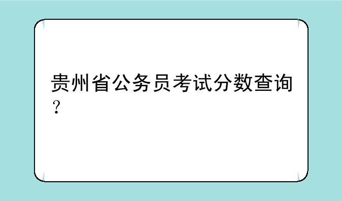 贵州省公务员考试分数查询？