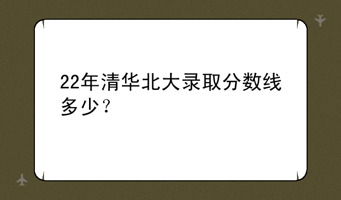22年清华北大录取分数线多少？