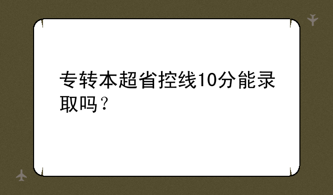 专转本超省控线10分能录取吗？