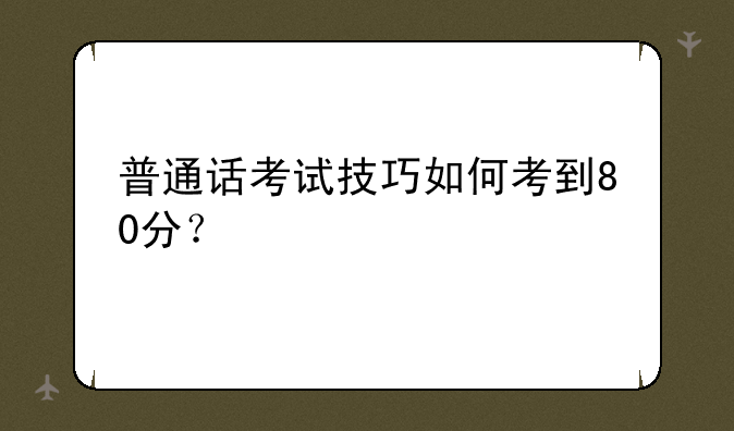 普通话考试技巧如何考到80分？