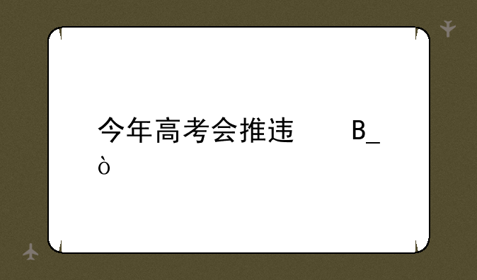 今年高考会推迟吗？