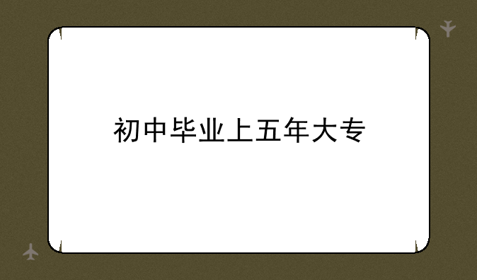 初中毕业上五年大专
