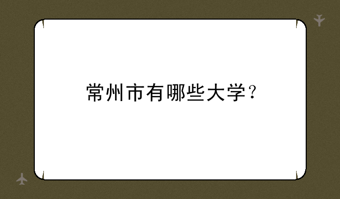 常州市有哪些大学？