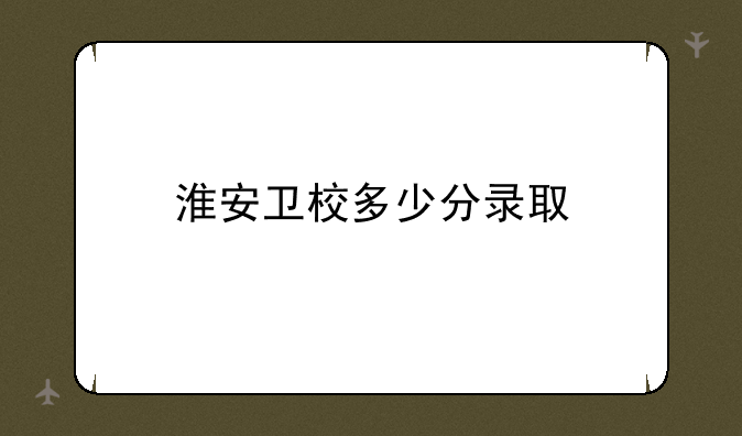 淮安卫校多少分录取