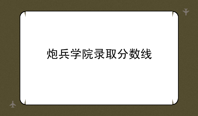炮兵学院录取分数线