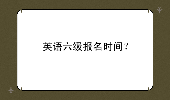 英语六级报名时间？