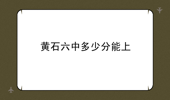 黄石六中多少分能上