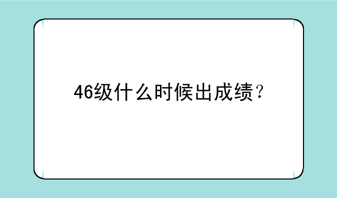 46级什么时候出成绩？