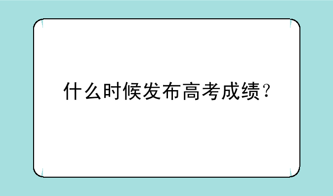 什么时候发布高考成绩？