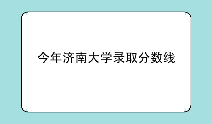 今年济南大学录取分数线