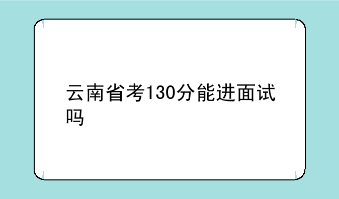 云南省考130分能进面试吗