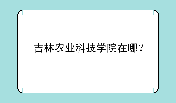 吉林农业科技学院在哪？