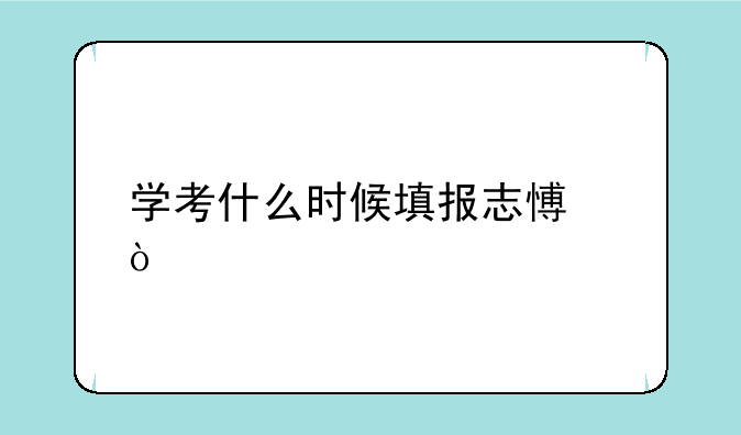 学考什么时候填报志愿？