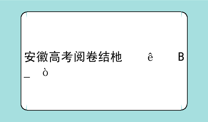 安徽高考阅卷结束了吗？