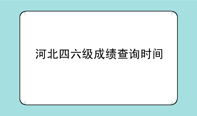 河北四六级成绩查询时间