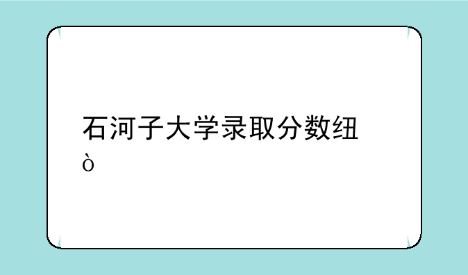 石河子大学录取分数线？