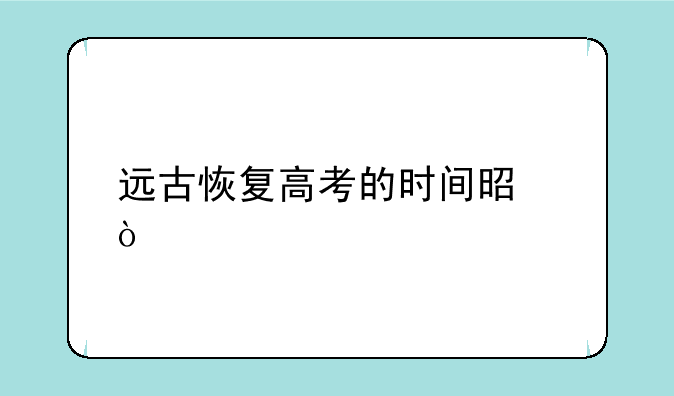 远古恢复高考的时间是？