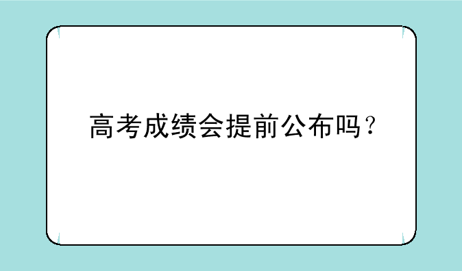 高考成绩会提前公布吗？