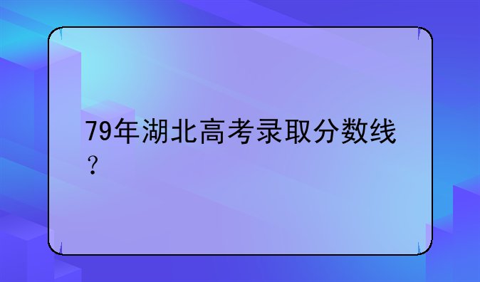 79年湖北高考录取分数线？