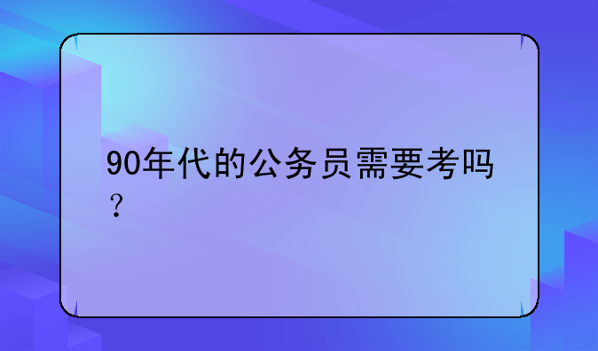 90年代的公务员需要考吗？
